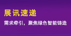 展訊速遞|需求牽引,，聚焦綠色智能鑄造